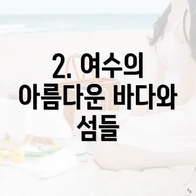 2. 여수의 아름다운 바다와 섬들
