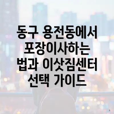 동구 용전동에서 포장이사하는 법과 이삿짐센터 선택 가이드