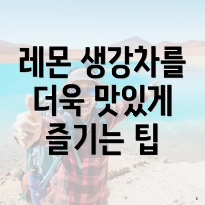 레몬 생강차를 더욱 맛있게 즐기는 팁