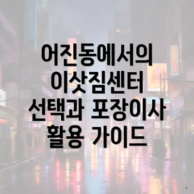 어진동에서의 이삿짐센터 선택과 포장이사 활용 가이드