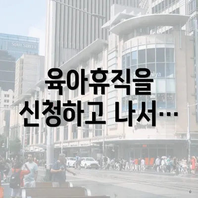 육아휴직을 신청하고 나서…
