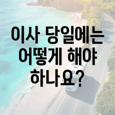 이사 당일에는 어떻게 해야 하나요?