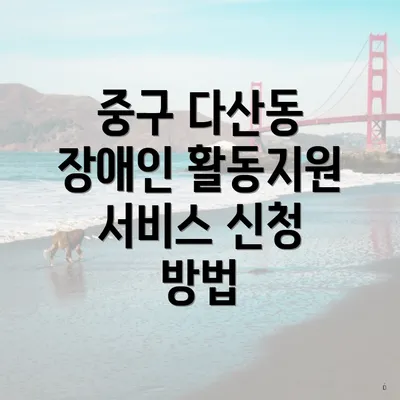 중구 다산동 장애인 활동지원 서비스 신청 방법