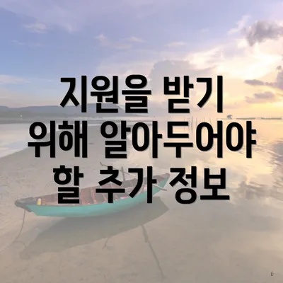 지원을 받기 위해 알아두어야 할 추가 정보