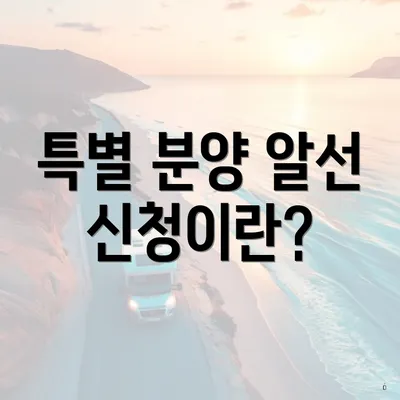 특별 분양 알선 신청이란?